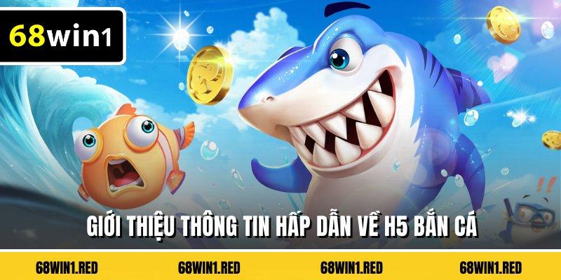 Giới thiệu thông tin hấp dẫn về H5 bắn cá
